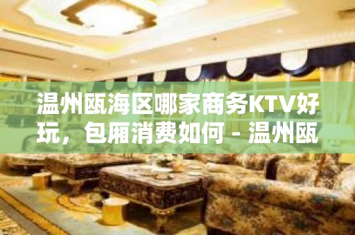 温州瓯海区哪家商务KTV好玩，包厢消费如何 - 温州瓯海KTV大全 