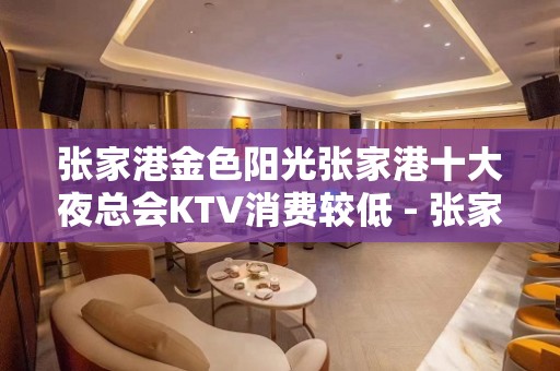 张家港金色阳光张家港十大夜总会KTV消费较低 - 张家港大新KTV大全 