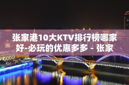 张家港10大KTV排行榜哪家好-必玩的优惠多多 - 张家港凤凰KTV大全 