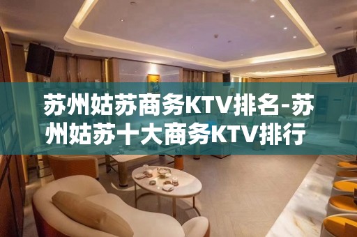 苏州姑苏商务KTV排名-苏州姑苏十大商务KTV排行 - 苏州姑苏/沧浪/金阊/平江KTV大全 