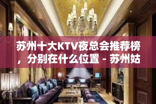 苏州十大KTV夜总会推荐榜，分别在什么位置 - 苏州姑苏/沧浪/金阊/平江KTV大全 