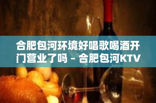 合肥包河环境好唱歌喝酒开门营业了吗 – 合肥包河KTV排名大全