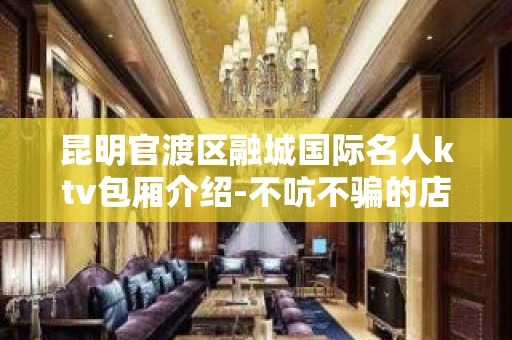 昆明官渡区融城国际名人ktv包厢介绍-不吭不骗的店 – 昆明官渡KTV排名大全