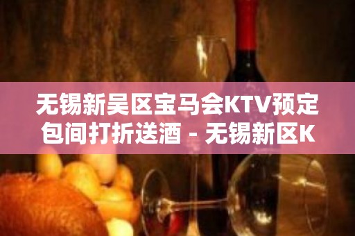 无锡新吴区宝马会KTV预定包间打折送酒 - 无锡新区KTV大全 