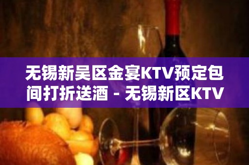 无锡新吴区金宴KTV预定包间打折送酒 - 无锡新区KTV大全 