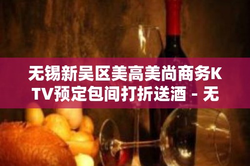 无锡新吴区美高美尚商务KTV预定包间打折送酒 - 无锡新区KTV大全 