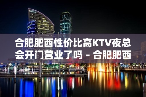 合肥肥西性价比高KTV夜总会开门营业了吗 – 合肥肥西KTV排名大全