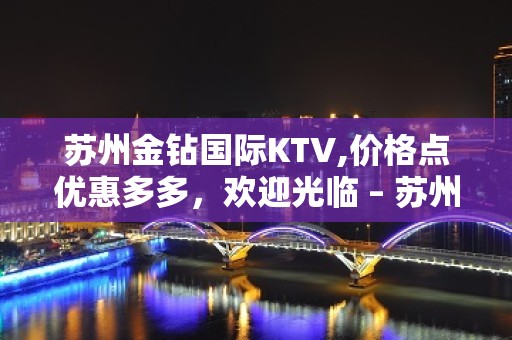 苏州金钻国际KTV,价格点优惠多多，欢迎光临 – 苏州姑苏/沧浪/金阊/平江南门KTV排名大全