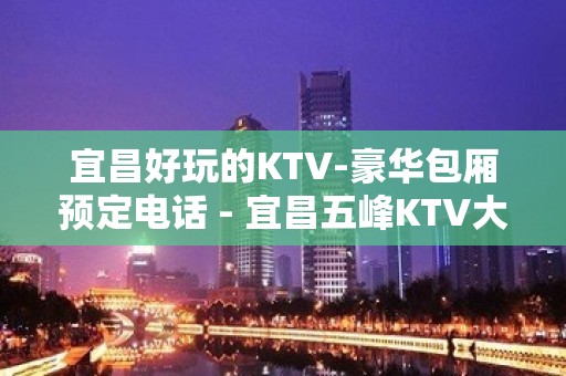 宜昌好玩的KTV-豪华包厢预定电话 - 宜昌五峰KTV大全 