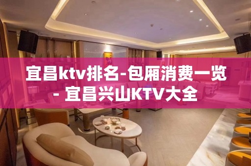 宜昌ktv排名-包厢消费一览 - 宜昌兴山KTV大全 