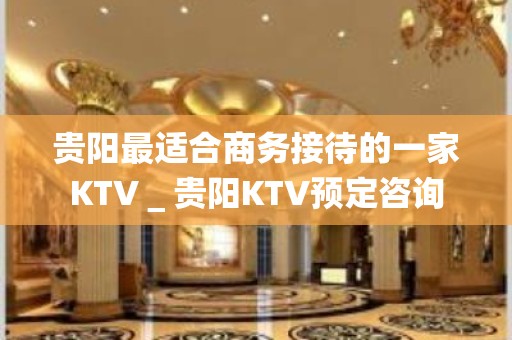 贵阳最适合商务接待的一家KTV＿贵阳KTV预定咨询