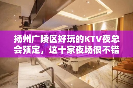 扬州广陵区好玩的KTV夜总会预定，这十家夜场很不错 - 扬州广陵KTV大全 