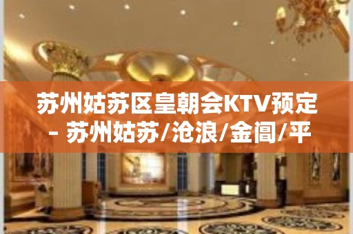 苏州姑苏区皇朝会KTV预定 – 苏州姑苏/沧浪/金阊/平江彩香KTV排名大全