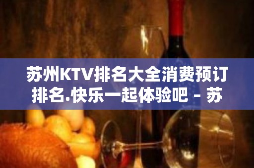 苏州KTV排名大全消费预订排名.快乐一起体验吧 – 苏州姑苏/沧浪/金阊/平江KTV排名大全