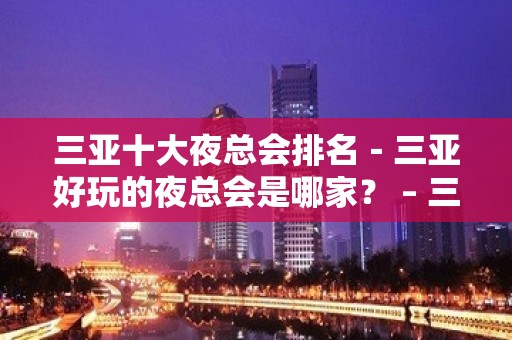 三亚十大夜总会排名－三亚好玩的夜总会是哪家？ – 三亚河东KTV排名大全