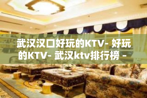 武汉汉口好玩的KTV- 好玩的KTV- 武汉ktv排行榜 – 武汉东西湖KTV排名大全