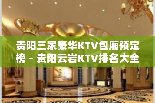 贵阳三家豪华KTV包厢预定榜 – 贵阳云岩KTV排名大全