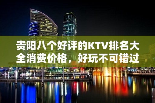 贵阳八个好评的KTV排名大全消费价格，好玩不可错过 – 贵阳清镇KTV排名大全