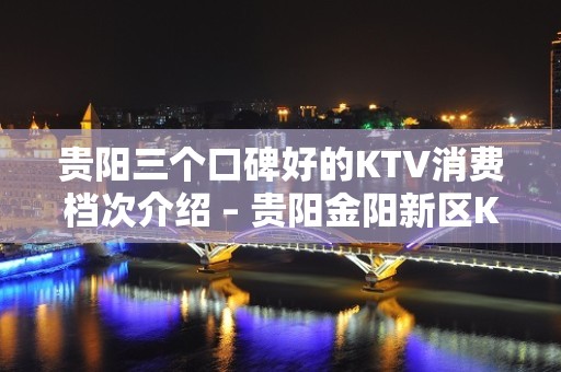 贵阳三个口碑好的KTV消费档次介绍 – 贵阳金阳新区KTV排名大全