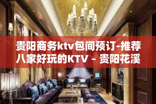 贵阳商务ktv包间预订-推荐八家好玩的KTV – 贵阳花溪KTV排名大全