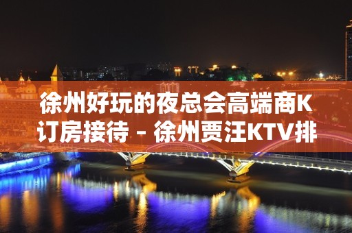 徐州好玩的夜总会高端商K订房接待 – 徐州贾汪KTV排名大全