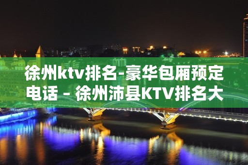 徐州ktv排名-豪华包厢预定电话 – 徐州沛县KTV排名大全