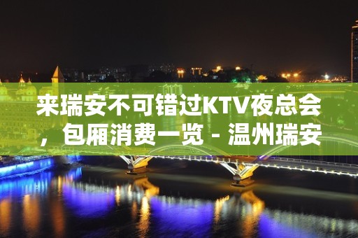 来瑞安不可错过KTV夜总会，包厢消费一览 - 温州瑞安KTV大全 