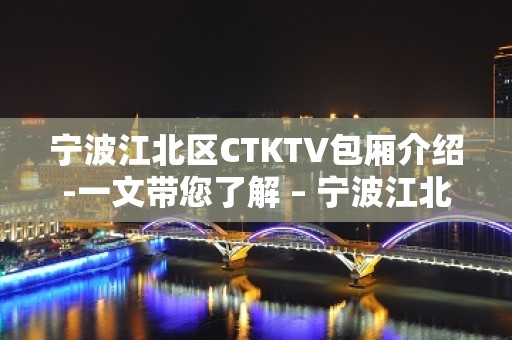 宁波江北区CTKTV包厢介绍-一文带您了解 – 宁波江北KTV排名大全