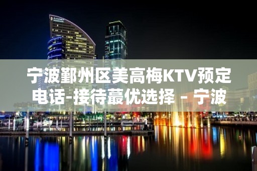 宁波鄞州区美高梅KTV预定电话-接待蕞优选择 – 宁波鄞州KTV排名大全