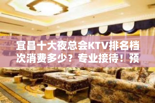 宜昌十大夜总会KTV排名档次消费多少？专业接待！预定包厢送酒 - 宜昌点军KTV大全 