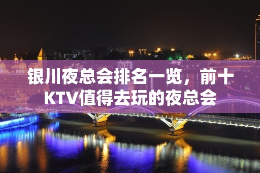 银川夜总会排名一览，前十KTV值得去玩的夜总会