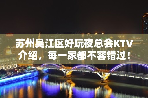 苏州吴江区好玩夜总会KTV介绍，每一家都不容错过！ - 苏州吴江KTV大全 