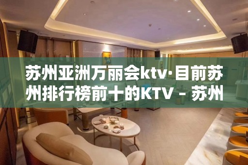 苏州亚洲万丽会ktv·目前苏州排行榜前十的KTV – 苏州园区KTV排名大全