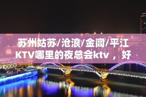 苏州姑苏/沧浪/金阊/平江KTV哪里的夜总会ktv ，好 – 苏州姑苏/沧浪/金阊/平江KTV排名大全