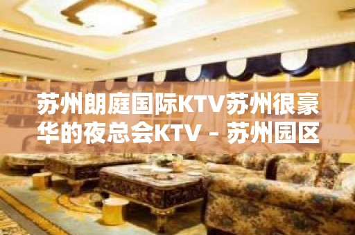 苏州朗庭国际KTV苏州很豪华的夜总会KTV – 苏州园区KTV排名大全