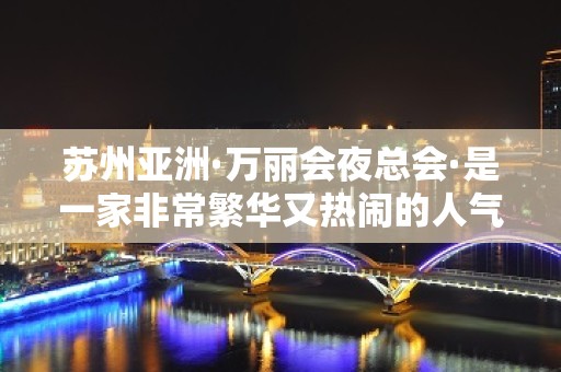 苏州亚洲·万丽会夜总会·是一家非常繁华又热闹的人气 – 苏州姑苏/沧浪/金阊/平江KTV排名大全