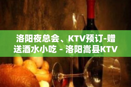 洛阳夜总会、KTV预订-赠送酒水小吃 - 洛阳嵩县KTV大全 