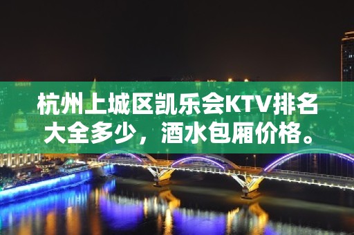 杭州上城区凯乐会KTV排名大全多少，酒水包厢价格。