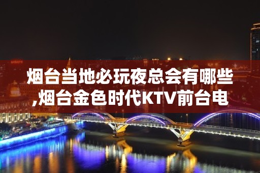 烟台当地必玩夜总会有哪些,烟台金色时代KTV前台电话 – 烟台招远KTV排名大全