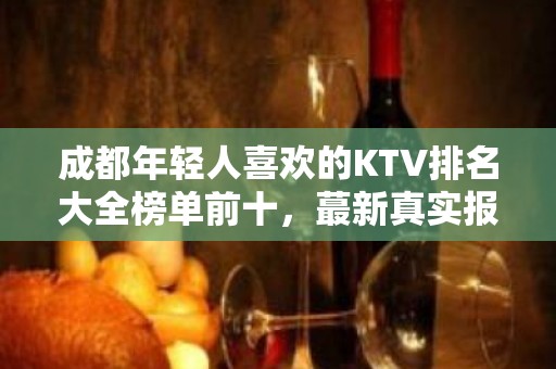 成都年轻人喜欢的KTV排名大全榜单前十，蕞新真实报价