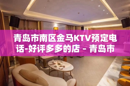 青岛市南区金马KTV预定电话-好评多多的店 – 青岛市南KTV排名大全