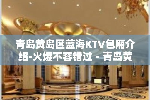 青岛黄岛区蓝海KTV包厢介绍-火爆不容错过 – 青岛黄岛KTV排名大全