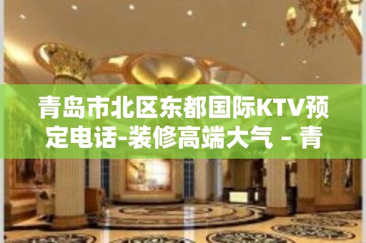 青岛市北区东都国际KTV预定电话-装修高端大气 – 青岛市北KTV排名大全