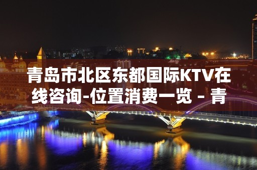 青岛市北区东都国际KTV在线咨询-位置消费一览 – 青岛市北KTV排名大全