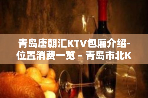 青岛唐朝汇KTV包厢介绍-位置消费一览 – 青岛市北KTV排名大全