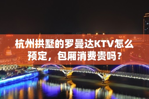 杭州拱墅的罗曼达KTV怎么预定，包厢消费贵吗？