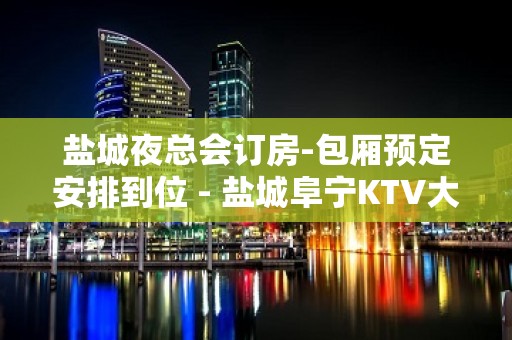 盐城夜总会订房-包厢预定安排到位 - 盐城阜宁KTV大全 