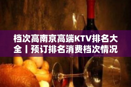 档次高﻿南京高端KTV排名大全丨预订排名消费档次情况