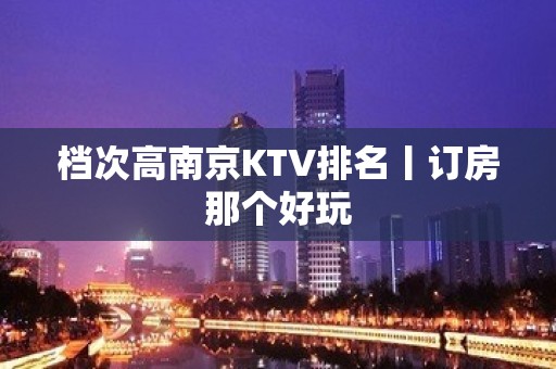 档次高﻿南京KTV排名丨订房那个好玩