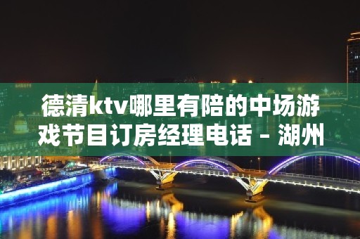 德清ktv哪里有陪的中场游戏节目订房经理电话 – 湖州德清KTV排名大全